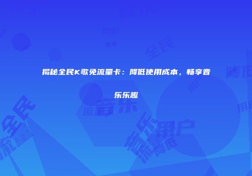 揭秘全民K歌免流量卡：降低使用成本，畅享音乐乐趣