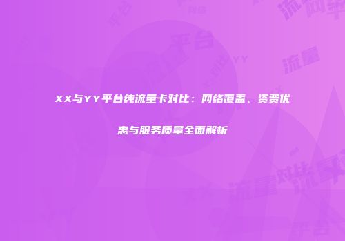 XX与YY平台纯流量卡对比：网络覆盖、资费优惠与服务质量全面解析
