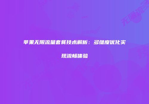 苹果无限流量套餐技术解析:多维度优化实现流畅体验
