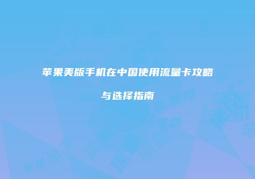 苹果美版手机在中国使用流量卡攻略与选择指南