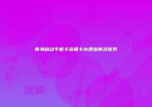 青海移动手机卡流量卡办理指南及优势