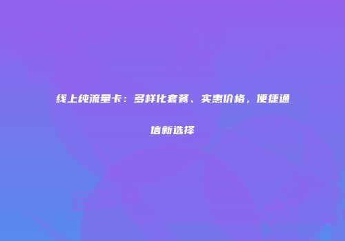 线上纯流量卡:多样化套餐、实惠价格,便捷通信新选择