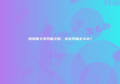 纯流量卡无月租之谜:存在月租怎么办?