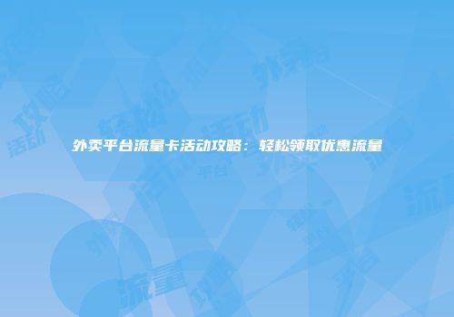 外卖平台流量卡活动攻略：轻松领取优惠流量