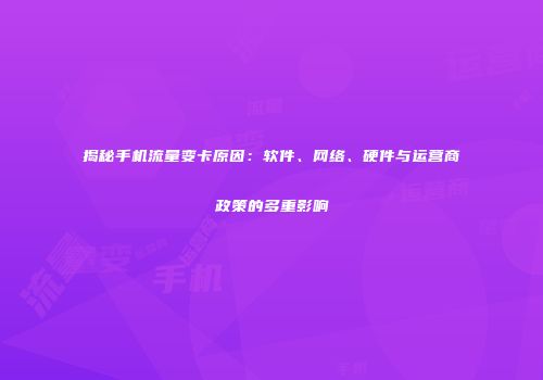 揭秘手机流量变卡原因：软件、网络、硬件与运营商政策的多重影响