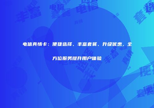 电信真情卡:便捷选择、丰富套餐、升级优惠,全方位服务提升用户体验