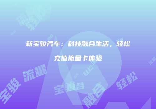 新宝骏汽车:科技融合生活,轻松充值流量卡体验