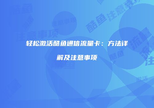 轻松激活酷鱼通信流量卡：方法详解及注意事项