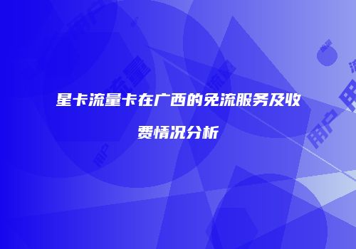 星卡流量卡在广西的免流服务及收费情况分析