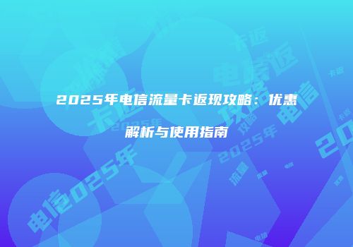 2025年电信流量卡返现攻略：优惠解析与使用指南