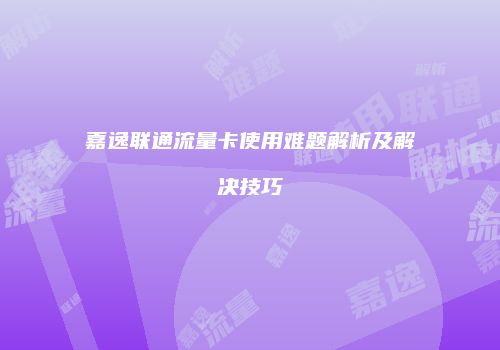 嘉逸联通流量卡使用难题解析及解决技巧