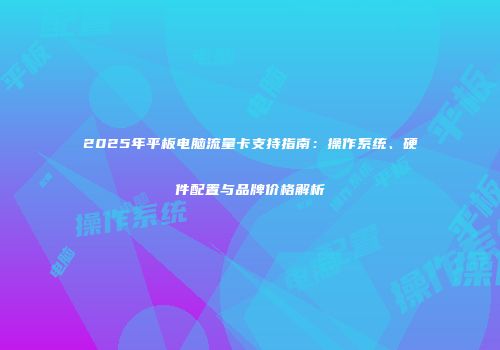 2025年平板电脑流量卡支持指南:操作系统、硬件配置与品牌价格解析