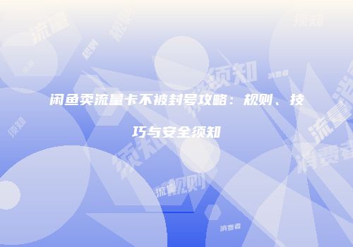 闲鱼卖流量卡不被封号攻略：规则、技巧与安全须知