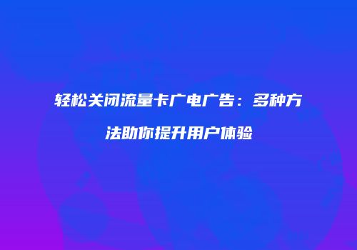 轻松关闭流量卡广电广告：多种方法助你提升用户体验