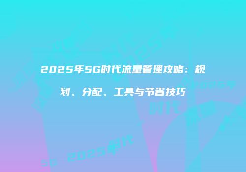 2025年5G时代流量管理攻略：规划、分配、工具与节省技巧