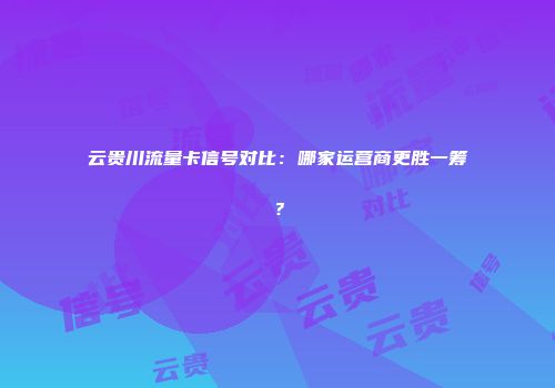 云贵川流量卡信号对比:哪家运营商更胜一筹?