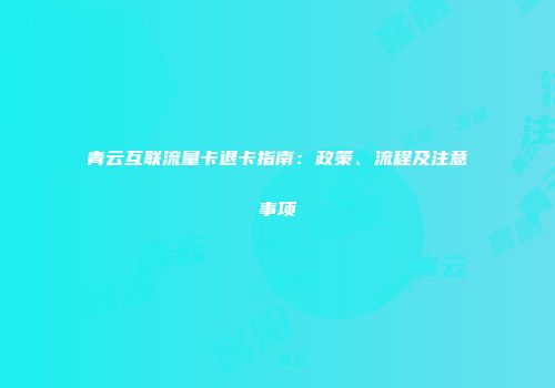 青云互联流量卡退卡指南:政策、流程及注意事项