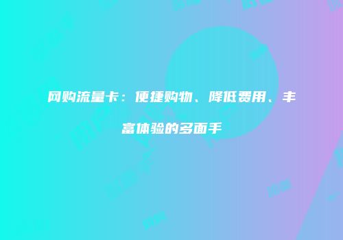 网购流量卡:便捷购物、降低费用、丰富体验的多面手