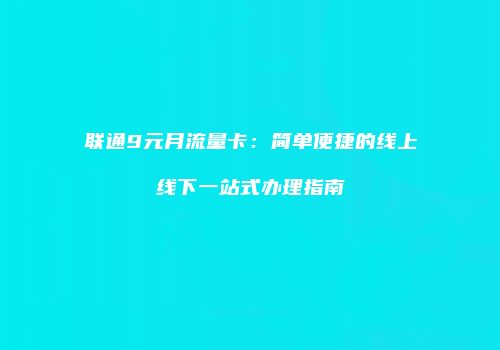 联通9元月流量卡:简单便捷的线上线下一站式办理指南