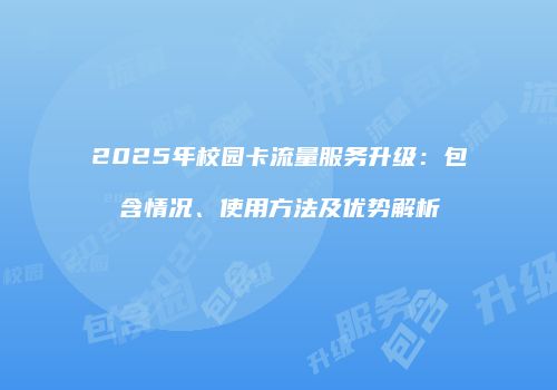 2025年校园卡流量服务升级:包含情况、使用方法及优势解析