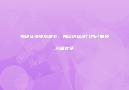 揭秘头条免流量卡:如何选择适合自己的免流量套餐