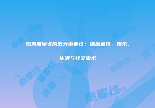 配置流量卡的五大重要性：满足通讯、娱乐、生活与社交需求