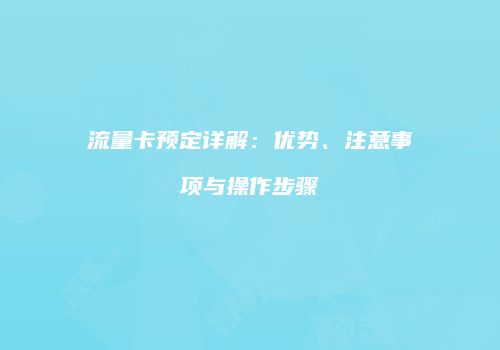 流量卡预定详解：优势、注意事项与操作步骤