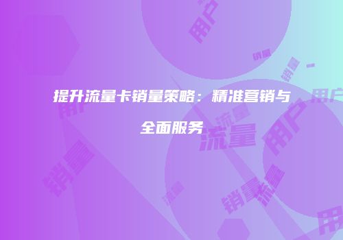 提升流量卡销量策略：精准营销与全面服务