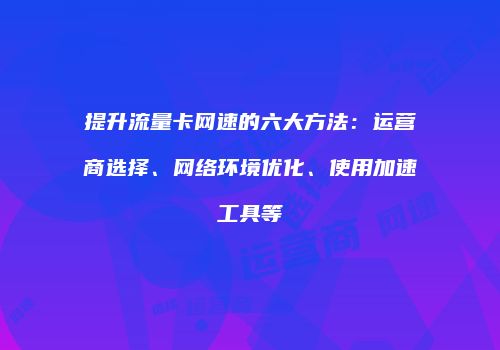 提升流量卡网速的六大方法：运营商选择、网络环境优化、使用加速工具等