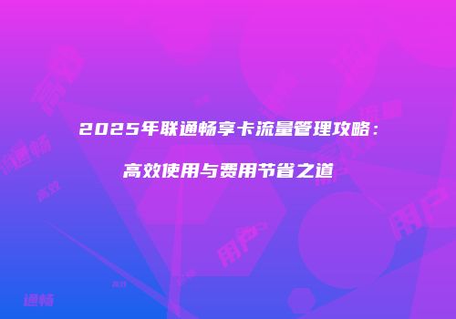 2025年联通畅享卡流量管理攻略：高效使用与费用节省之道