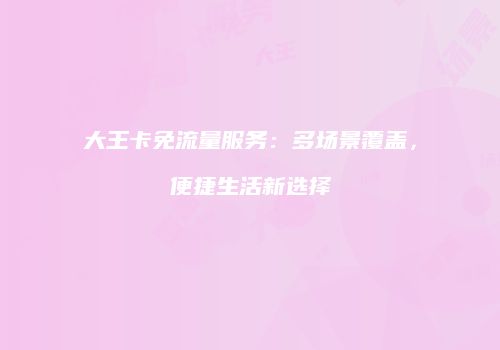 大王卡免流量服务:多场景覆盖,便捷生活新选择