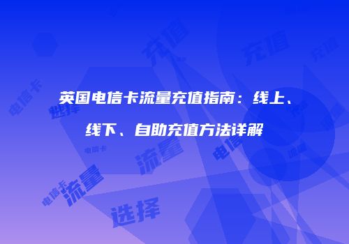 英国电信卡流量充值指南：线上、线下、自助充值方法详解