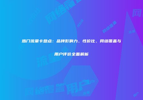 热门流量卡盘点:品牌影响力、性价比、网络覆盖与用户评价全面解析