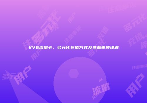 VV6流量卡:多元化充值方式及注意事项详解
