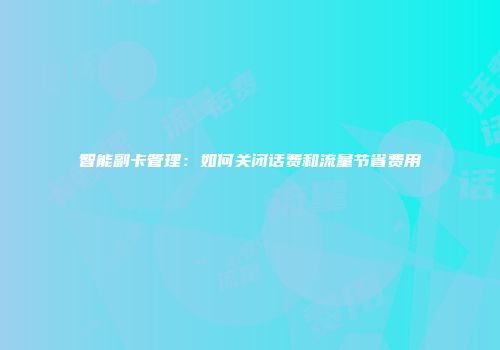 智能副卡管理:如何关闭话费和流量节省费用