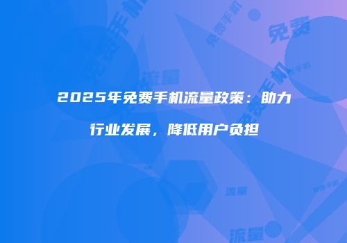 2025年免费手机流量政策：助力行业发展，降低用户负担