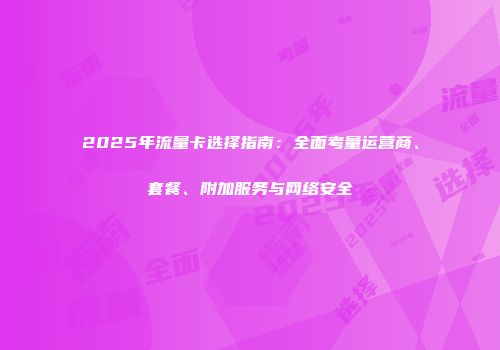 2025年流量卡选择指南：全面考量运营商、套餐、附加服务与网络安全