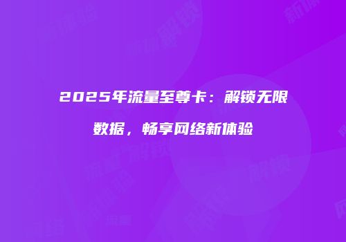 2025年流量至尊卡:解锁无限数据,畅享网络新体验