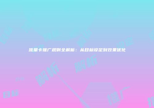 流量卡推广规则全解析:从目标设定到效果优化