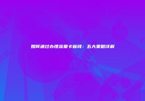 如何通过办理流量卡省钱:五大策略详解