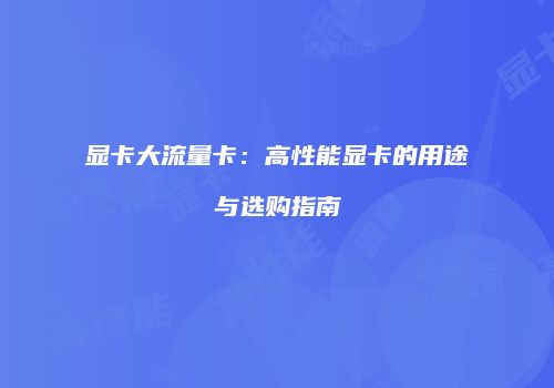 显卡大流量卡：高性能显卡的用途与选购指南