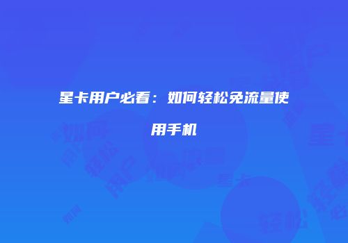 星卡用户必看:如何轻松免流量使用手机