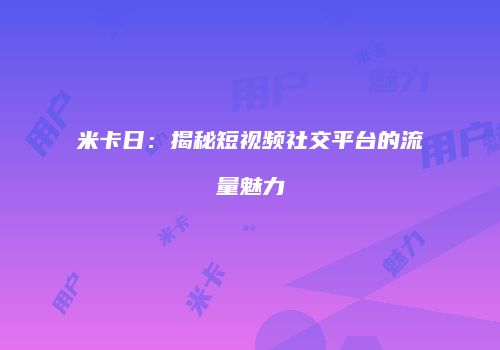 米卡日：揭秘短视频社交平台的流量魅力