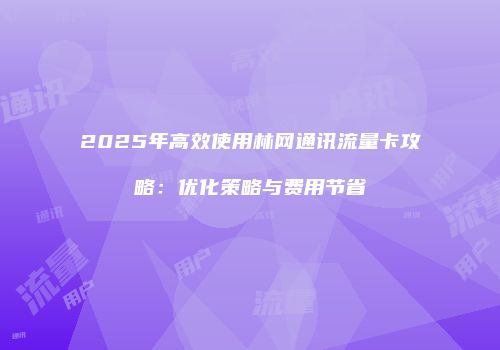 2025年高效使用林网通讯流量卡攻略：优化策略与费用节省