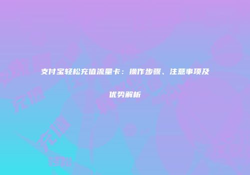 支付宝轻松充值流量卡:操作步骤、注意事项及优势解析