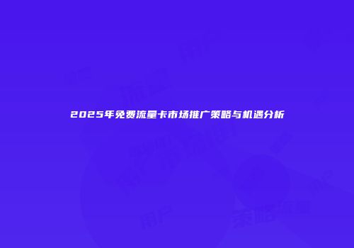 2025年免费流量卡市场推广策略与机遇分析