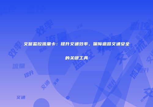 交警监控流量卡：提升交通效率，保障道路交通安全的关键工具