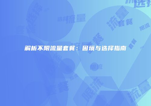 解析不限流量套餐：困境与选择指南