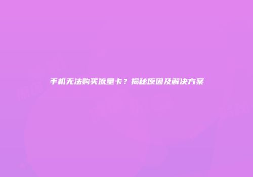 手机无法购买流量卡?揭秘原因及解决方案