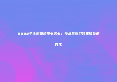 2025年全新免流量电话卡:技术革新引领无限数据时代